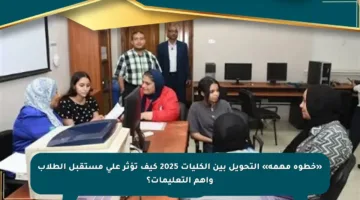 «خطوة مهمة» التحويل بين الكليات 2025 كيف تؤثر على مستقبل الطلاب وأهم التعليمات؟